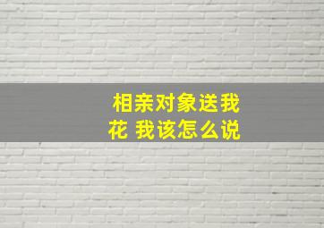 相亲对象送我花 我该怎么说